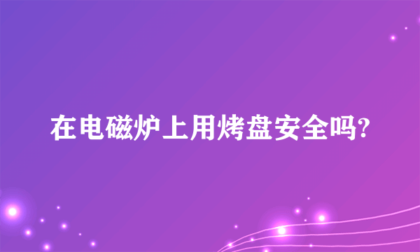 在电磁炉上用烤盘安全吗?