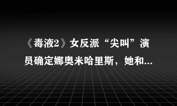 《毒液2》女反派“尖叫”演员确定娜奥米哈里斯，她和“屠夫”是什么关系？