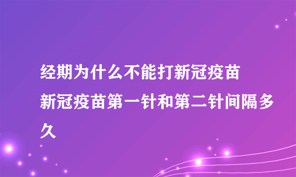 经期为什么不能打新冠疫苗 新冠疫苗第一针和第二针间隔多久