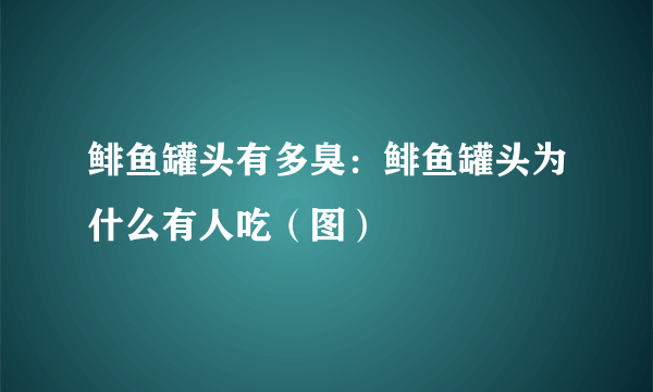 鲱鱼罐头有多臭：鲱鱼罐头为什么有人吃（图）