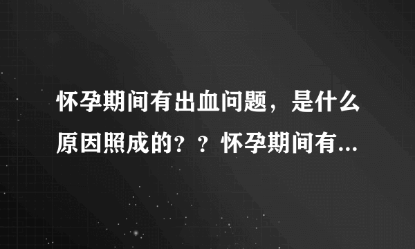 怀孕期间有出血问题，是什么原因照成的？？怀孕期间有...