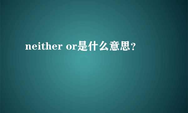 neither or是什么意思？