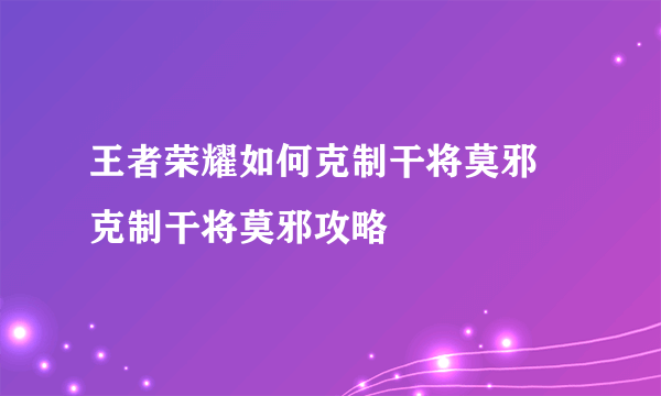 王者荣耀如何克制干将莫邪 克制干将莫邪攻略