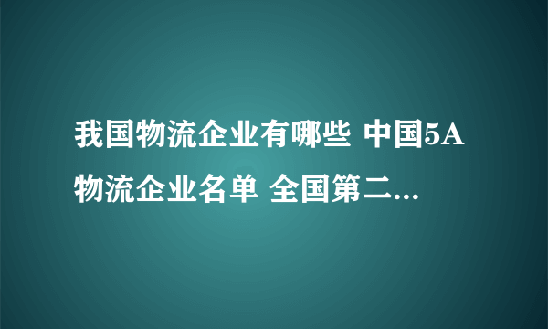 我国物流企业有哪些 中国5A物流企业名单 全国第二十六批A级物流企业名单