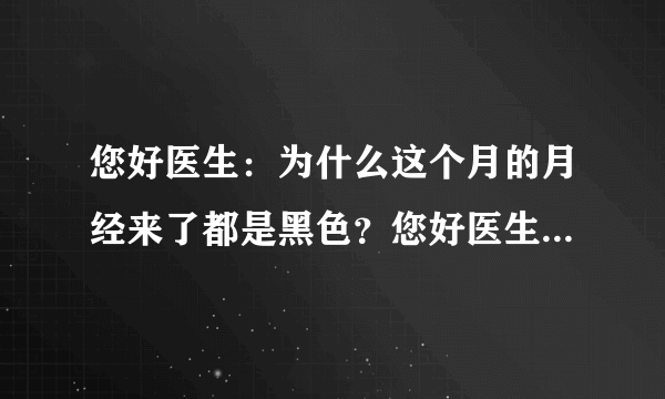 您好医生：为什么这个月的月经来了都是黑色？您好医生...