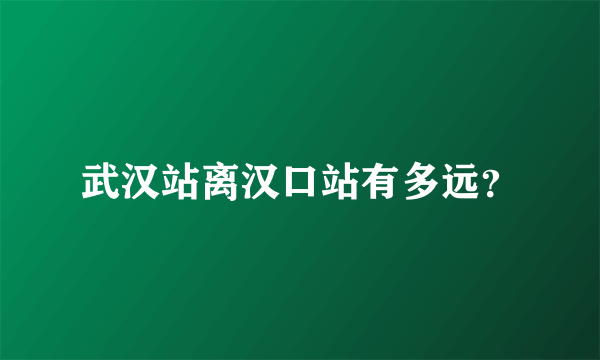 武汉站离汉口站有多远？