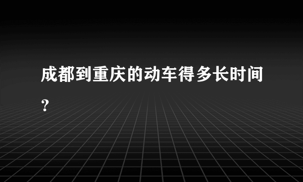 成都到重庆的动车得多长时间？