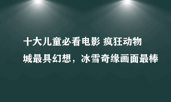 十大儿童必看电影 疯狂动物城最具幻想，冰雪奇缘画面最棒