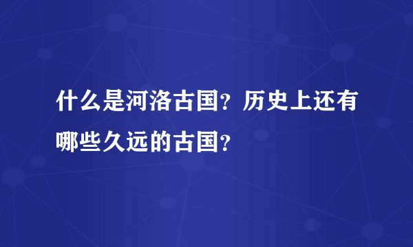 什么是河洛古国？历史上还有哪些久远的古国？