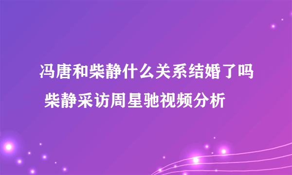 冯唐和柴静什么关系结婚了吗 柴静采访周星驰视频分析