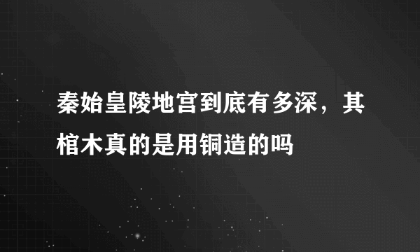 秦始皇陵地宫到底有多深，其棺木真的是用铜造的吗