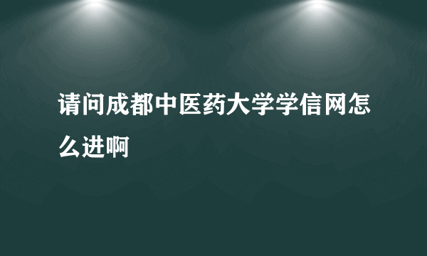 请问成都中医药大学学信网怎么进啊