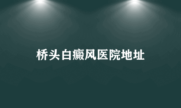 桥头白癜风医院地址