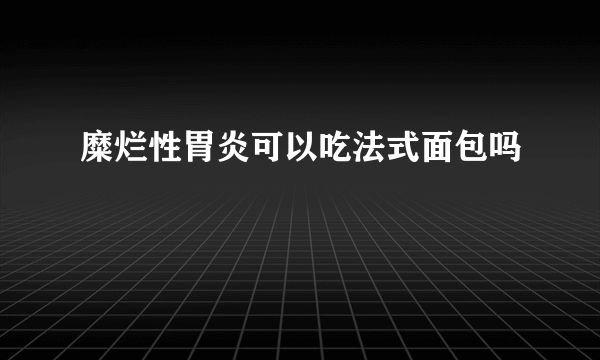 糜烂性胃炎可以吃法式面包吗