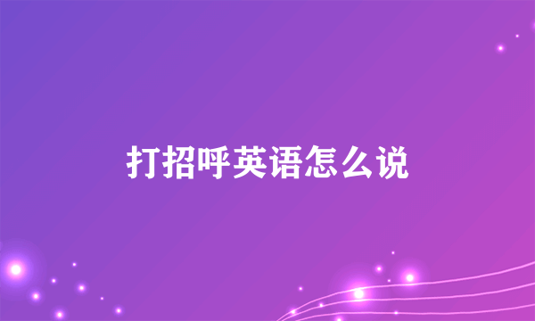 打招呼英语怎么说