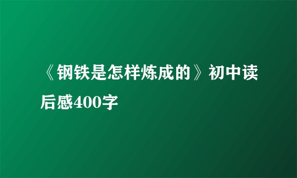 《钢铁是怎样炼成的》初中读后感400字