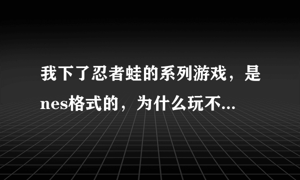 我下了忍者蛙的系列游戏，是nes格式的，为什么玩不了？游戏可以加载，但是就是会卡住``各位大哥帮忙啊