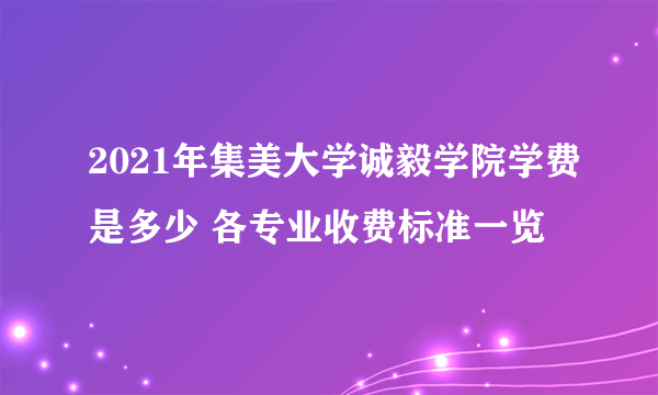 2021年集美大学诚毅学院学费是多少 各专业收费标准一览