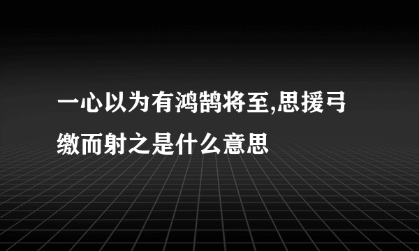 一心以为有鸿鹄将至,思援弓缴而射之是什么意思