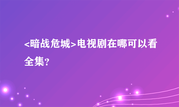 <暗战危城>电视剧在哪可以看全集？