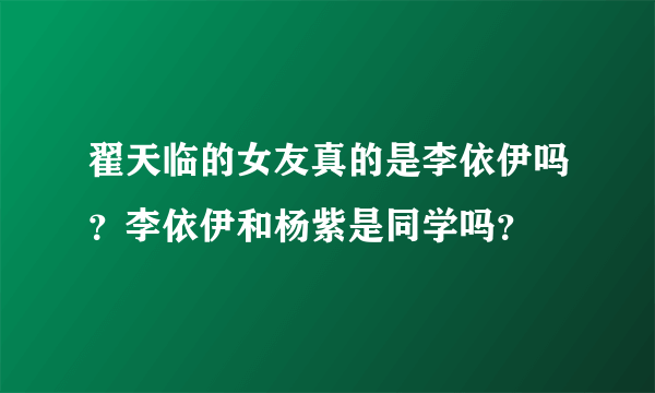 翟天临的女友真的是李依伊吗？李依伊和杨紫是同学吗？