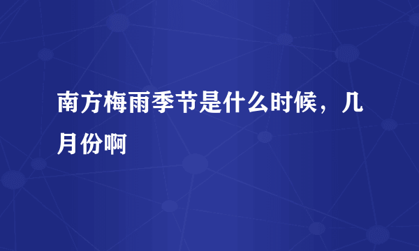 南方梅雨季节是什么时候，几月份啊