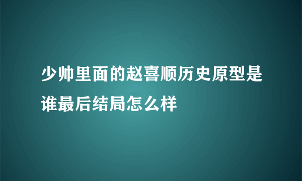 少帅里面的赵喜顺历史原型是谁最后结局怎么样