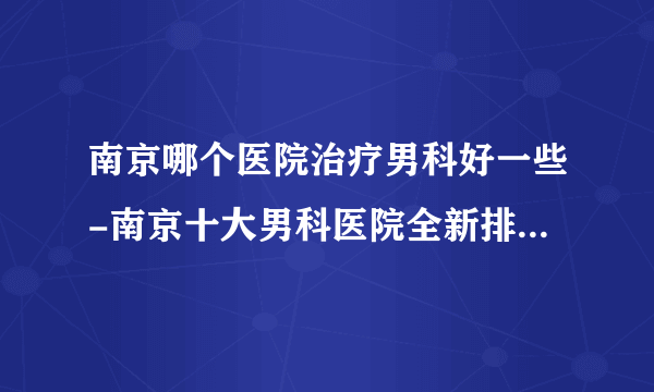 南京哪个医院治疗男科好一些-南京十大男科医院全新排行名单？