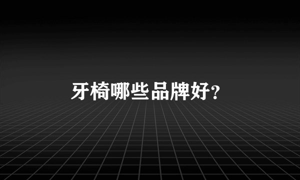 牙椅哪些品牌好？