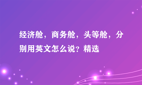 经济舱，商务舱，头等舱，分别用英文怎么说？精选