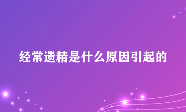 经常遗精是什么原因引起的