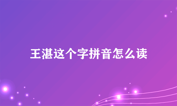 王湛这个字拼音怎么读