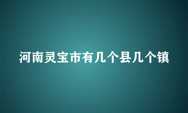 河南灵宝市有几个县几个镇