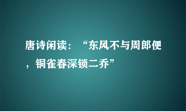 唐诗闲读：“东风不与周郎便，铜雀春深锁二乔”