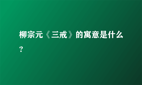 柳宗元《三戒》的寓意是什么？