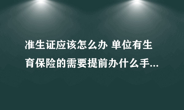 准生证应该怎么办 单位有生育保险的需要提前办什么手续吗？这些具体的问题应该问单位还是什么地方