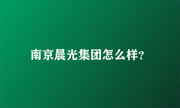 南京晨光集团怎么样？