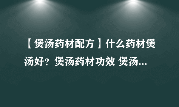 【煲汤药材配方】什么药材煲汤好？煲汤药材功效 煲汤药材搭配