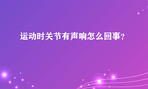 运动时关节有声响怎么回事？