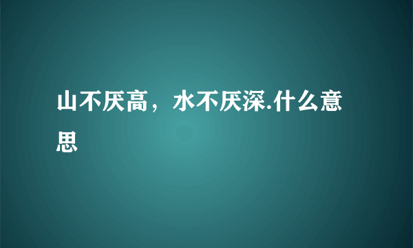 山不厌高，水不厌深.什么意思