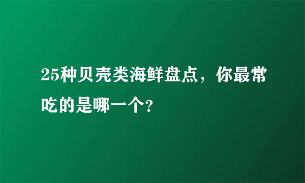 25种贝壳类海鲜盘点，你最常吃的是哪一个？