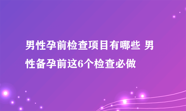 男性孕前检查项目有哪些 男性备孕前这6个检查必做