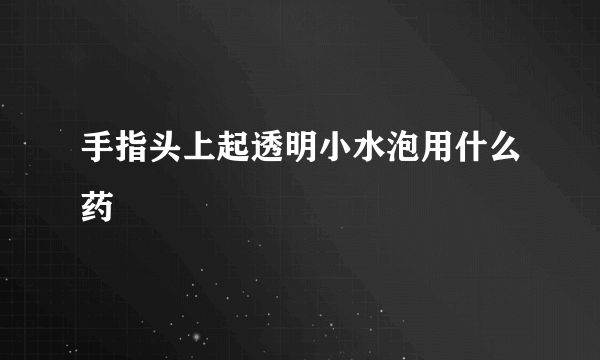 手指头上起透明小水泡用什么药