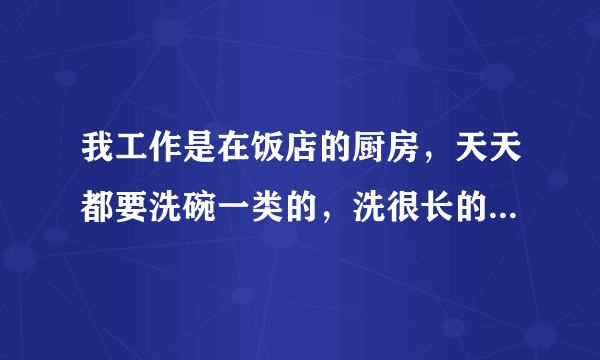 我工作是在饭店的厨房，天天都要洗碗一类的，洗很长的时间，会不会对手或者皮肤有什么影响啊？