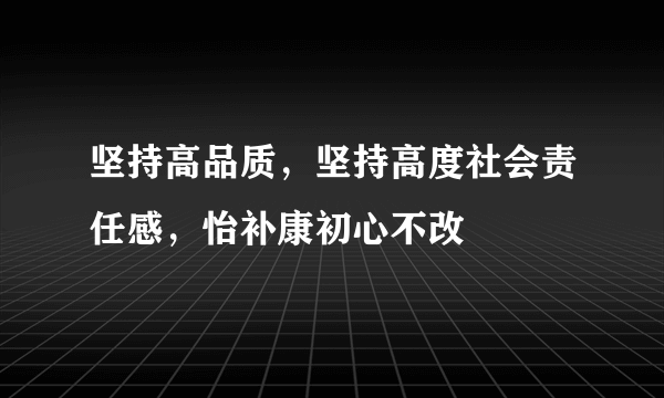 坚持高品质，坚持高度社会责任感，怡补康初心不改