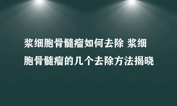 浆细胞骨髓瘤如何去除 浆细胞骨髓瘤的几个去除方法揭晓