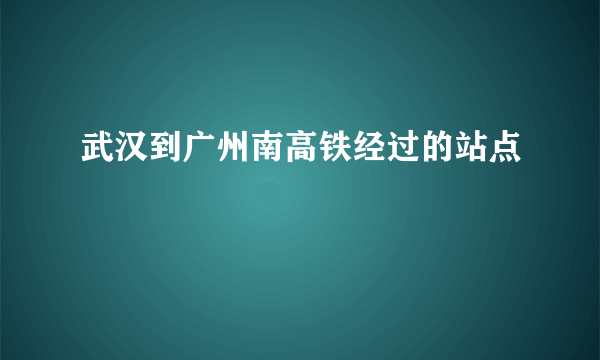 武汉到广州南高铁经过的站点