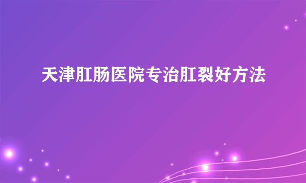 天津肛肠医院专治肛裂好方法