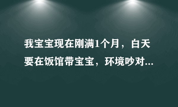 我宝宝现在刚满1个月，白天要在饭馆带宝宝，环境吵对发育有影响吗