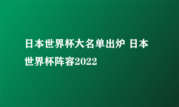 日本世界杯大名单出炉 日本世界杯阵容2022